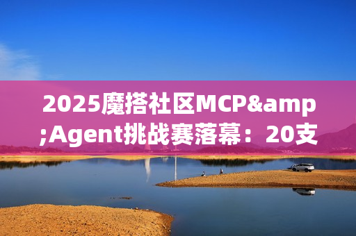 2025魔搭社区MCP&Agent挑战赛落幕：20支进入决赛的团队角逐AMD创新赛道 端侧智能体应用百花齐放