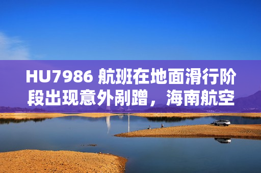 HU7986 航班在地面滑行阶段出现意外剐蹭，海南航空致歉