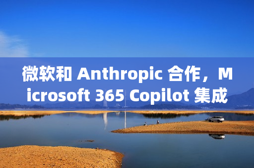 微软和 Anthropic 合作，Microsoft 365 Copilot 集成 Claude 模型