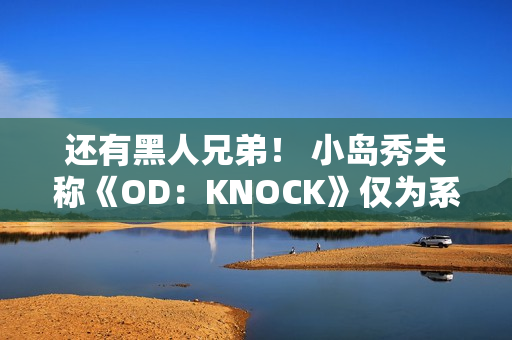 还有黑人兄弟! 小岛秀夫称《OD:KNOCK》仅为系列一部分 还有黑人兄弟! 小岛秀夫称《OD:KNOCK》仅为系列一部分