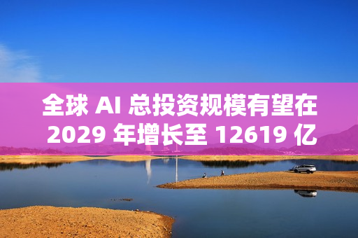 全球 AI 总投资规模有望在 2029 年增长至 12619 亿美元