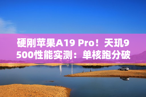 硬刚苹果A19 Pro！天玑9500性能实测：单核跑分破4000大关