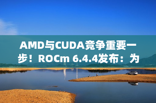 AMD与CUDA竞争重要一步!ROCm 6.4.4发布:为Windows上RX 90/70带来PyTorch AMD与CUDA竞争重要一步!ROCm 6.4.4发布:为Windows上RX 90/70带来PyTorch