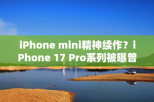 iPhone mini精神续作？iPhone 17 Pro系列被曝曾有4.7英寸屏幕机型