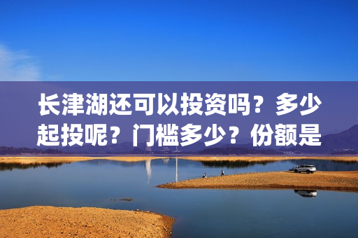 长津湖还可以投资吗？多少起投呢？门槛多少？份额是真实的吗？(长津湖怎么投)