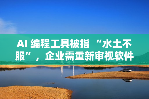AI 编程工具被指 “水土不服”，企业需重新审视软件开发流程