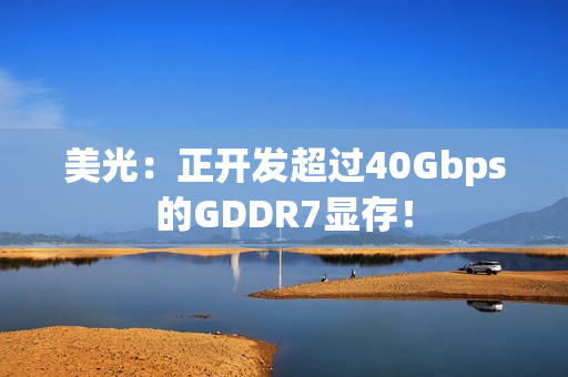 美光：正开发超过40Gbps的GDDR7显存！