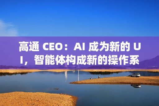 高通 CEO：AI 成为新的 UI，智能体构成新的操作系统