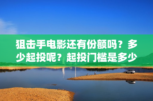 狙击手电影还有份额吗？多少起投呢？起投门槛是多少的？(狙击手电影上映了吗)