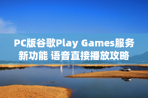 PC版谷歌Play Games服务新功能 语音直接播放攻略