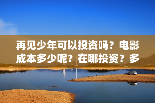 再见少年可以投资吗？电影成本多少呢？在哪投资？多少起投？(再见少年是不是改档了)
