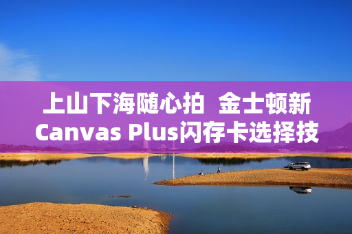 上山下海随心拍  金士顿新Canvas Plus闪存卡选择技巧