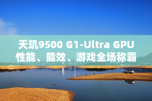 天玑9500 G1-Ultra GPU性能、能效、游戏全场称霸!