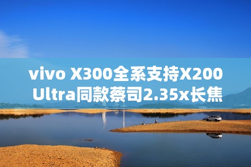 vivo X300全系支持X200 Ultra同款蔡司2.35x长焦增距镜
