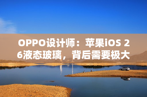 OPPO设计师：苹果iOS 26液态玻璃，背后需要极大算力