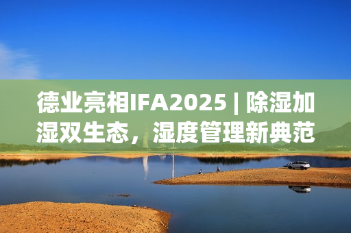 德业亮相IFA2025 | 除湿加湿双生态，湿度管理新典范