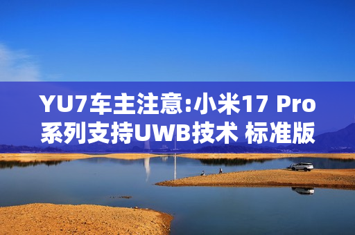 YU7车主注意:小米17 Pro系列支持UWB技术 标准版缺失