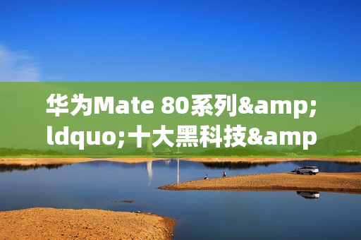 华为Mate 80系列&ldquo;十大黑科技&rdquo;曝光 含新一代红枫镜头