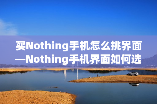 买Nothing手机怎么挑界面—Nothing手机界面如何选择方法