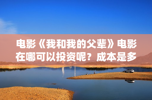电影《我和我的父辈》电影在哪可以投资呢？成本是多少的呢？在哪可投资呢？(电影《我和我的家乡》)