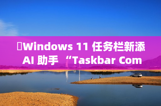 ​Windows 11 任务栏新添 AI 助手 “Taskbar Companion”