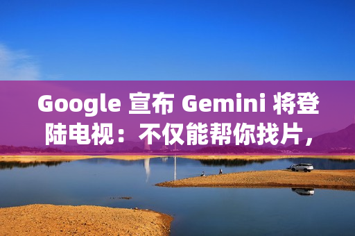 Google 宣布 Gemini 将登陆电视：不仅能帮你找片，还能辅导功课