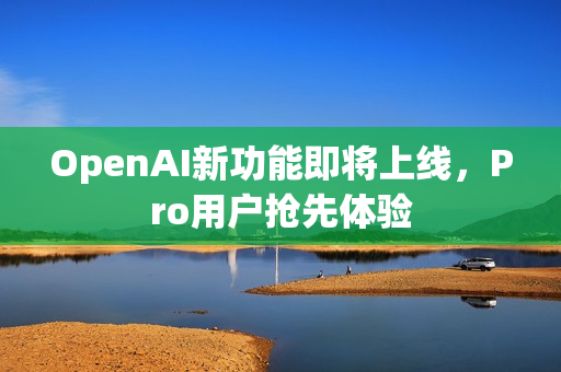 OpenAI新功能即将上线，Pro用户抢先体验