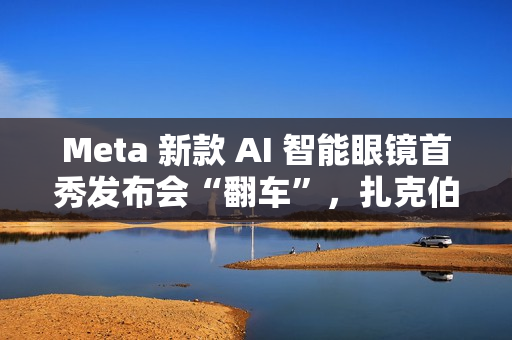 Meta 新款 AI 智能眼镜首秀发布会“翻车”，扎克伯格甩锅“网太差”