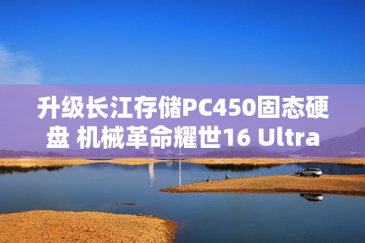 升级长江存储PC450固态硬盘 机械革命耀世16 Ultra图赏