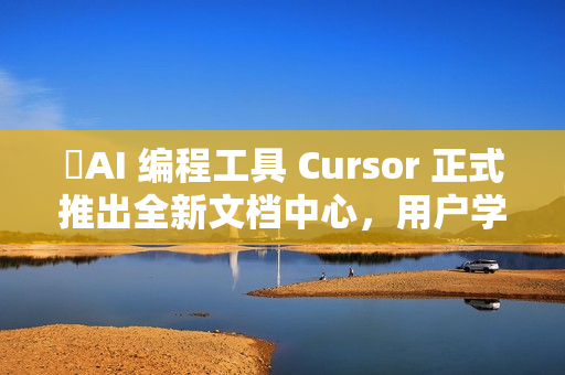 ​AI 编程工具 Cursor 正式推出全新文档中心，用户学习更便捷