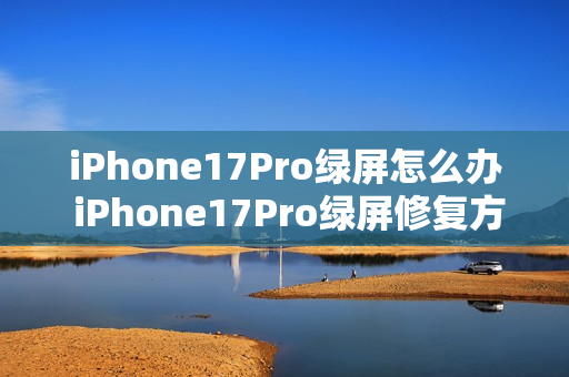 iPhone17Pro绿屏怎么办 iPhone17Pro绿屏修复方法
