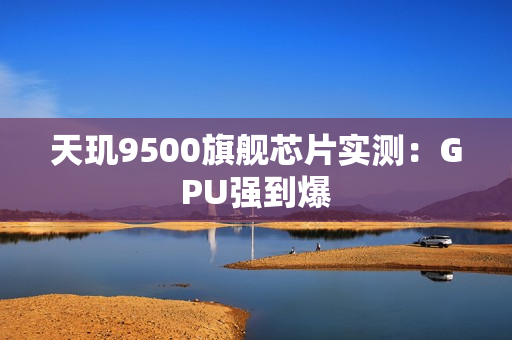 天玑9500旗舰芯片实测：GPU强到爆