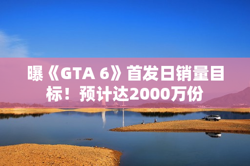 曝《GTA 6》首发日销量目标！预计达2000万份