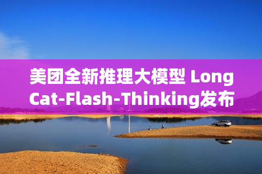 美团全新推理大模型 LongCat-Flash-Thinking发布