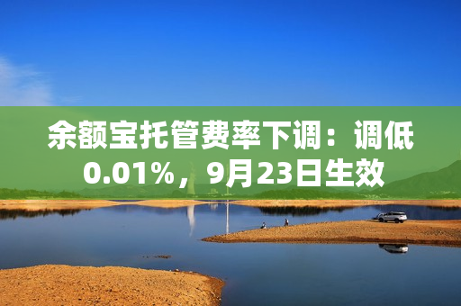 余额宝托管费率下调：调低 0.01%，9月23日生效