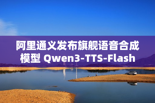 阿里通义发布旗舰语音合成模型 Qwen3-TTS-Flash