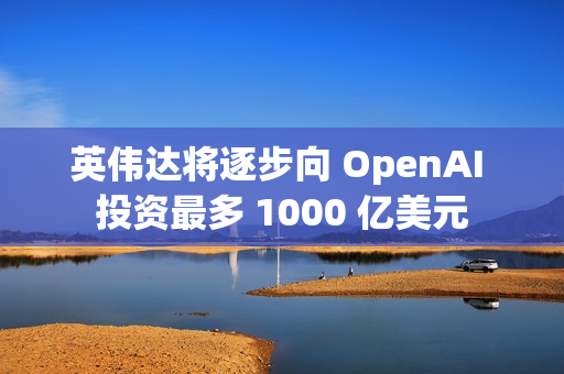 英伟达将逐步向 OpenAI 投资最多 1000 亿美元