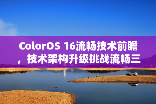 ColorOS 16流畅技术前瞻，技术架构升级挑战流畅三大极限