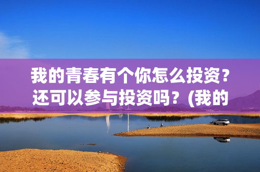 我的青春有个你怎么投资？还可以参与投资吗？(我的青春有个你电影)