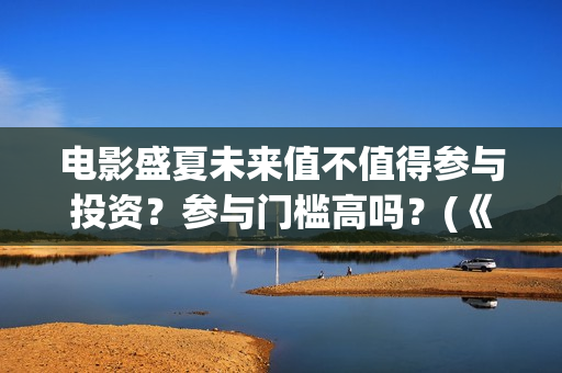 电影盛夏未来值不值得参与投资？参与门槛高吗？(《盛夏未来》上映)