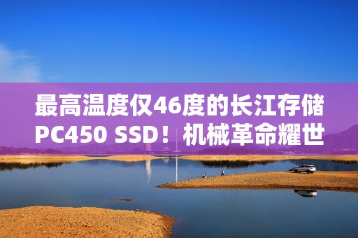 最高温度仅46度的长江存储PC450 SSD！机械革命耀世16 Ultra评测：超过200W的整机性能释放