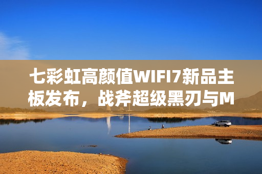 七彩虹高颜值WIFI7新品主板发布，战斧超级黑刃与MEOW B850开启预约