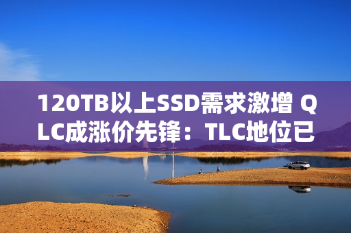 120TB以上SSD需求激增 QLC成涨价先锋：TLC地位已不稳