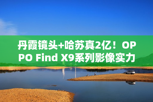 丹霞镜头+哈苏真2亿!OPPO Find X9系列影像实力再进阶 丹霞镜头+哈苏真2亿!OPPO Find X9系列影像实力再进阶