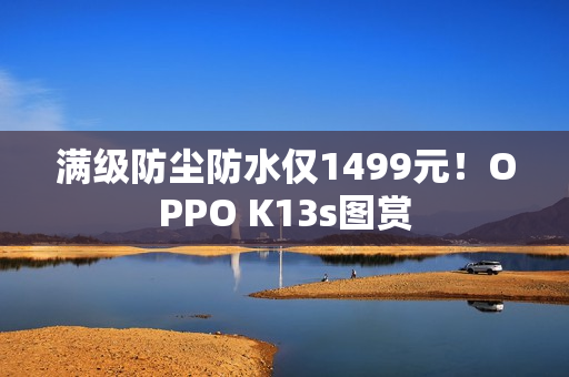 满级防尘防水仅1499元！OPPO K13s图赏