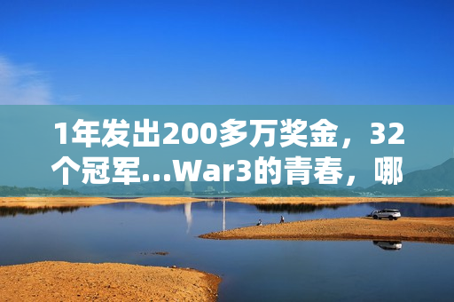 1年发出200多万奖金，32个冠军…War3的青春，哪个瞬间值得你为它发条抖音？