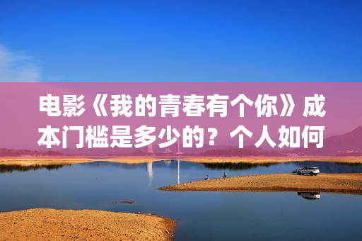 电影《我的青春有个你》成本门槛是多少的？个人如何投资呢？周期是多久？(电影《我的青春》赵闪闪)