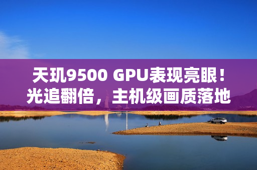 天玑9500 GPU表现亮眼！光追翻倍，主机级画质落地