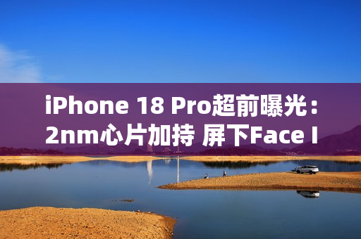 iPhone 18 Pro超前曝光:2nm心片加持 屏下Face ID无望 iPhone 18 Pro超前曝光:2nm心片加持 屏下Face ID无望