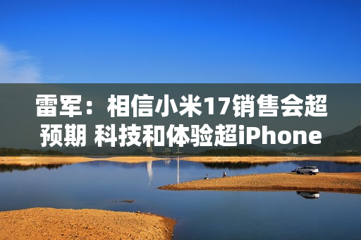 雷军：相信小米17销售会超预期 科技和体验超iPhone 17